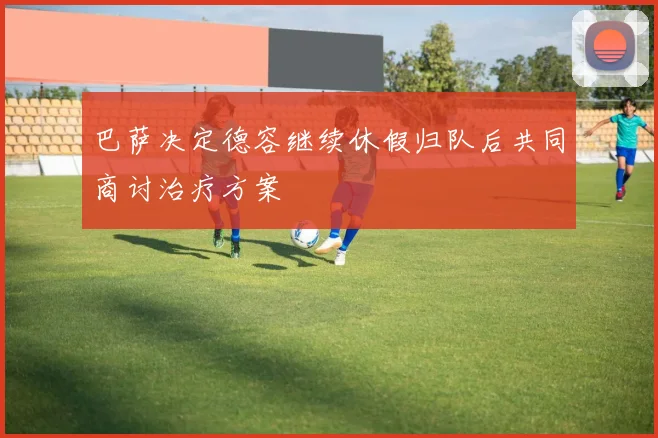 巴萨决定德容继续休假归队后共同商讨治疗方案